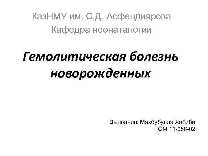 Каз. НМУ им. С. Д. Асфендиярова Кафедра неонаталогии Гемолитическая болезнь новорожденных Выполнил: Махбубулла Хабиби