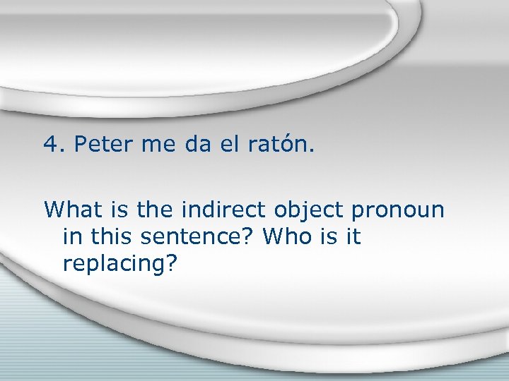 4. Peter me da el ratón. What is the indirect object pronoun in this