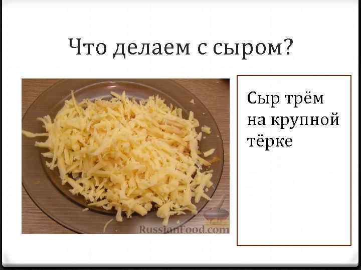 Что делаем с сыром? Сыр трём на крупной тёрке 