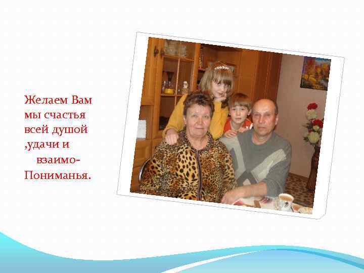 Желаем Вам мы счастья всей душой , удачи и взаимо. Пониманья. 