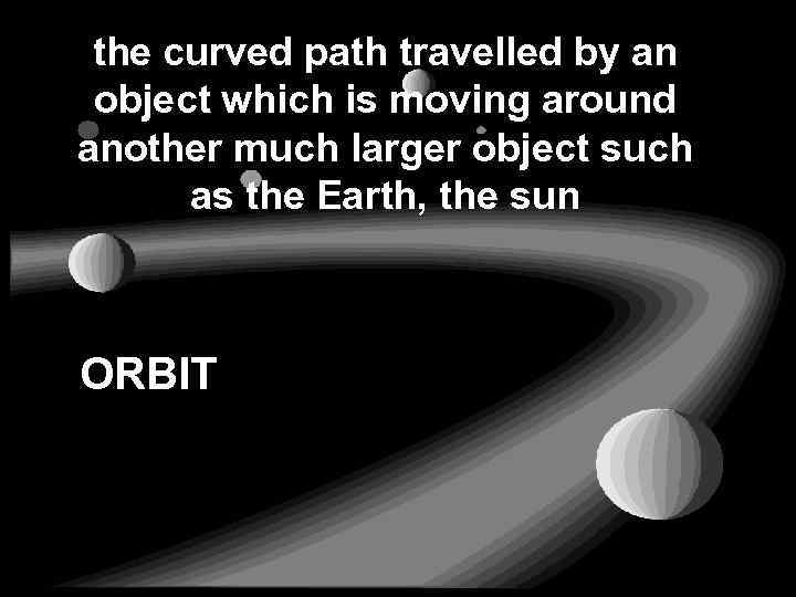 the curved path travelled by an object which is moving around another much larger