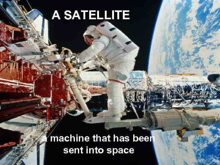 A SATELLITE a machine that has been sent into space 