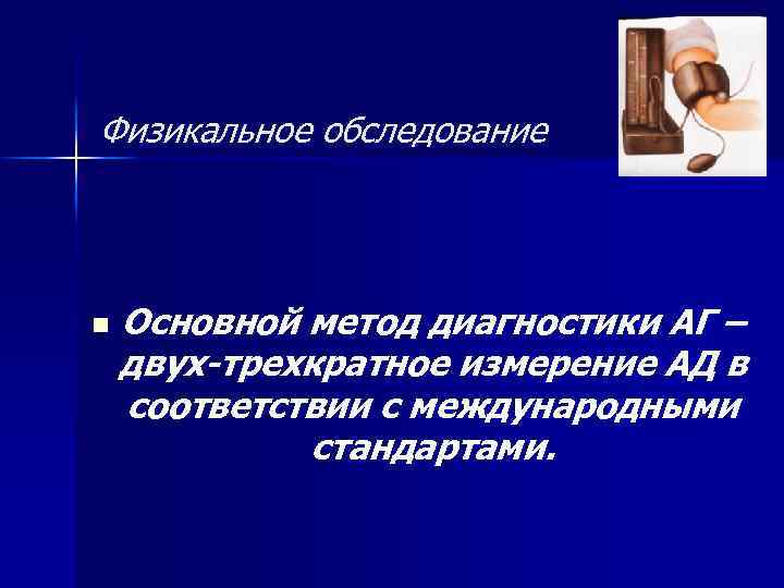 Физикальное обследование n Основной метод диагностики АГ – двух-трехкратное измерение АД в соответствии с