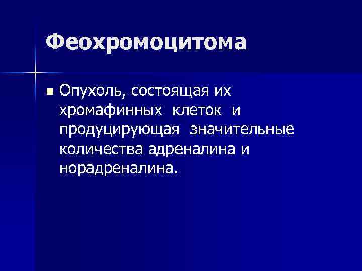 Феохромоцитома n Опухоль, состоящая их хромафинных клеток и продуцирующая значительные количества адреналина и норадреналина.