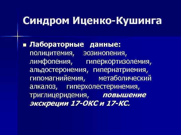 Синдром Иценко-Кушинга n Лабораторные данные: полицитемия, эозинопения, лимфопения, гиперкортизолемия, альдостеронемия, гипернатриемия, гипомагнийемия, метаболический алкалоз,