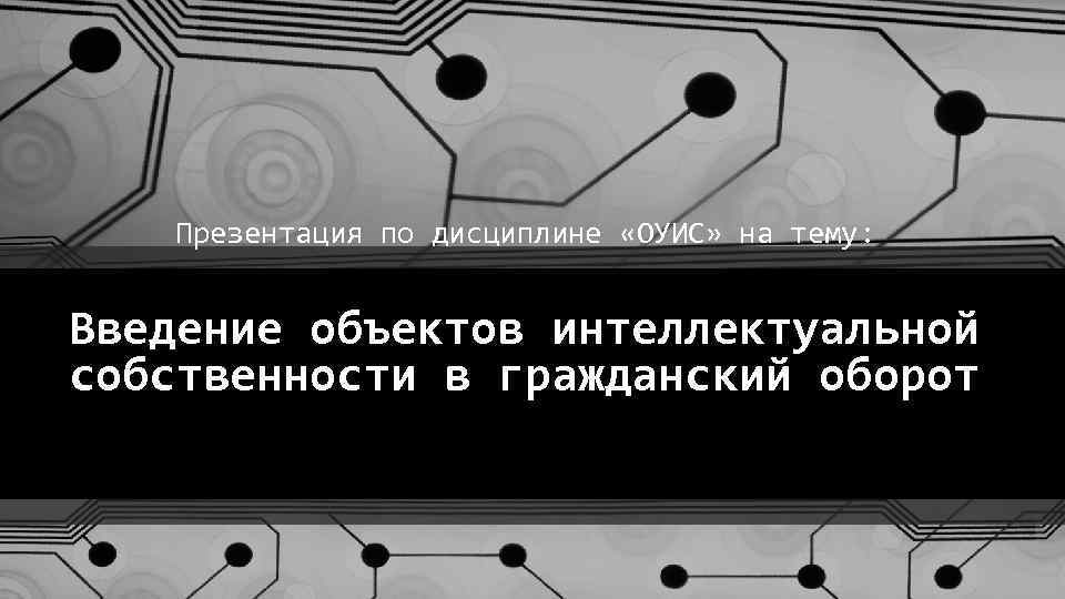 Презентация по дисциплине «OУИС» на тему: Введение объектов интеллектуальной собственности в гражданский оборот 
