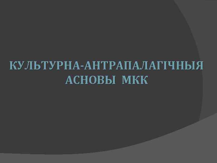 КУЛЬТУРНА-АНТРАПАЛАГІЧНЫЯ АСНОВЫ МКК 