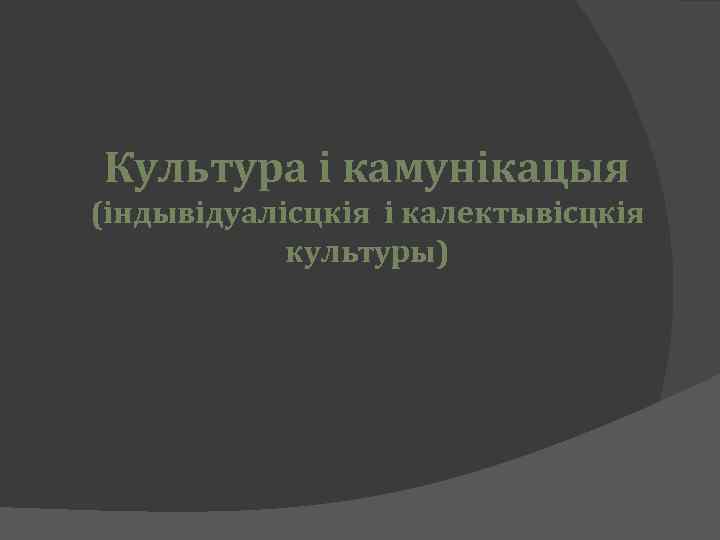 Культура і камунікацыя (індывідуалісцкія і калектывісцкія культуры) 