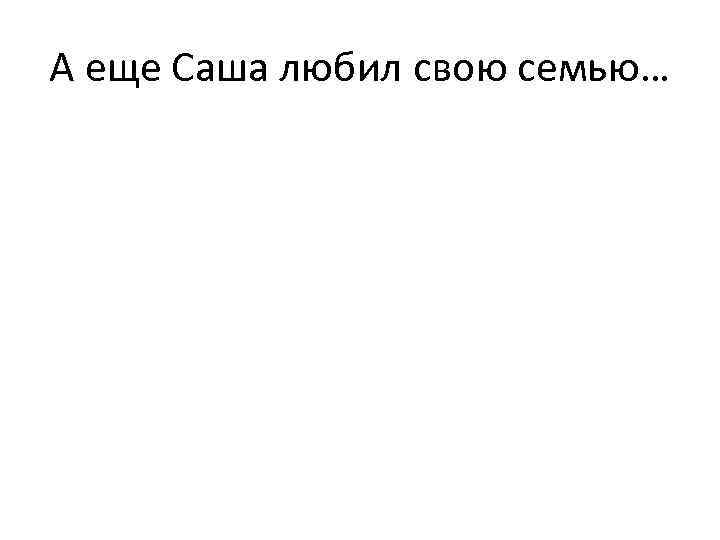 А еще Саша любил свою семью… 