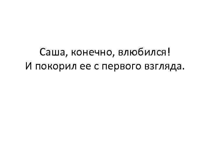 Саша, конечно, влюбился! И покорил ее с первого взгляда. 