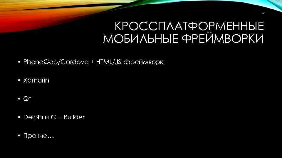 6 КРОССПЛАТФОРМЕННЫЕ МОБИЛЬНЫЕ ФРЕЙМВОРКИ • Phone. Gap/Cordova + HTML/JS фреймворк • Xamarin • Qt