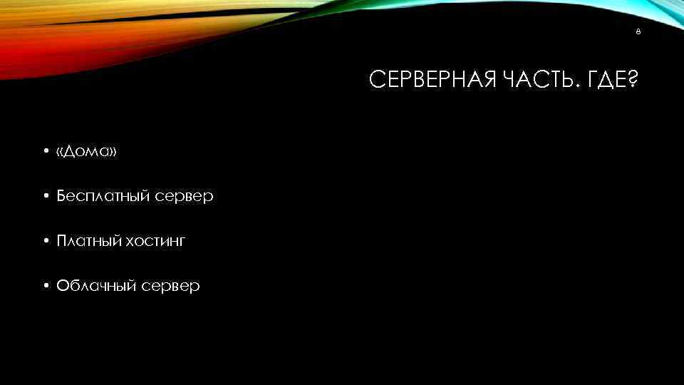 8 СЕРВЕРНАЯ ЧАСТЬ. ГДЕ? • «Дома» • Бесплатный сервер • Платный хостинг • Облачный