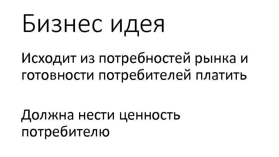 Бизнес идея Исходит из потребностей рынка и готовности потребителей платить Должна нести ценность потребителю