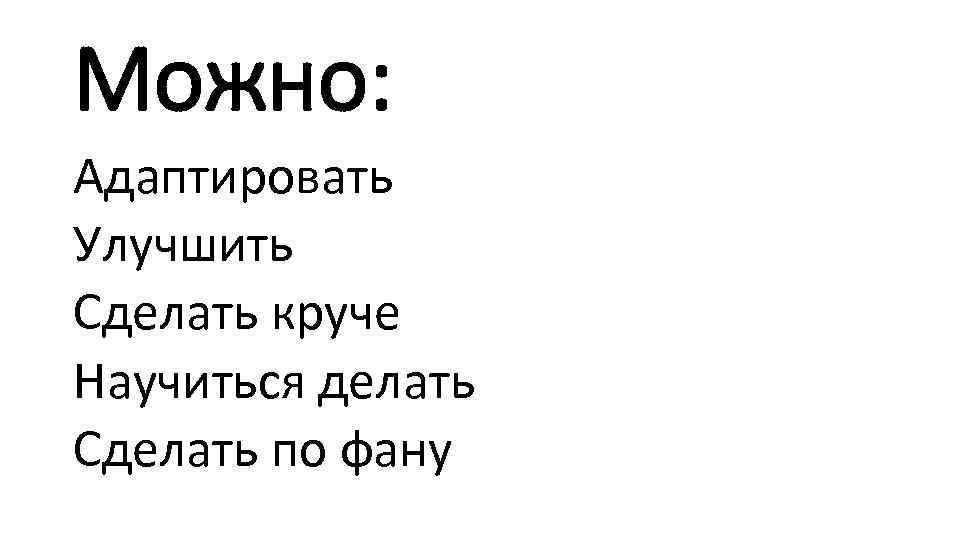 Можно: Адаптировать Улучшить Сделать круче Научиться делать Сделать по фану 