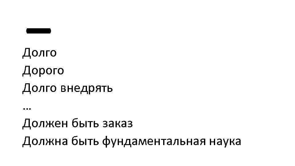- Долго Дорого Долго внедрять … Должен быть заказ Должна быть фундаментальная наука 