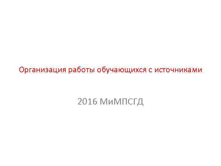 Организация работы обучающихся с источниками 2016 Ми. МПСГД 