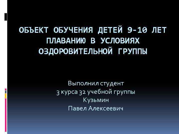 ОБЪЕКТ ОБУЧЕНИЯ ДЕТЕЙ 9 -10 ЛЕТ ПЛАВАНИЮ В УСЛОВИЯХ ОЗДОРОВИТЕЛЬНОЙ ГРУППЫ Выполнил студент 3