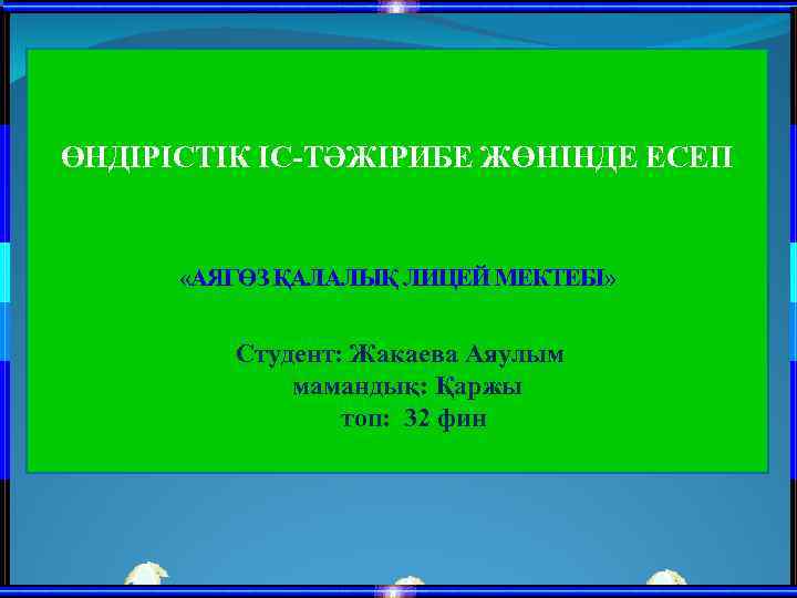  ӨНДІРІСТІК ІС-ТӘЖІРИБЕ ЖӨНІНДЕ ЕСЕП «АЯГӨЗ ҚАЛАЛЫҚ ЛИЦЕЙ МЕКТЕБІ» Студент: Жакаева Аяулым мамандық: Қаржы