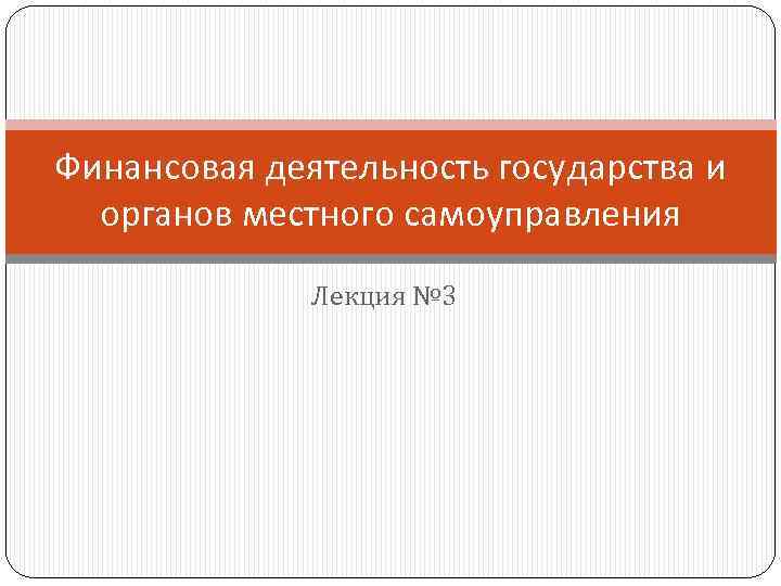 Финансовая деятельность государства и органов местного самоуправления Лекция № 3 