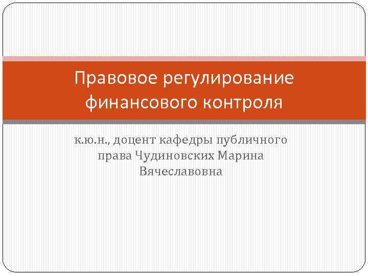 Правовое регулирование финансового контроля к. ю. н. , доцент кафедры публичного права Чудиновских Марина