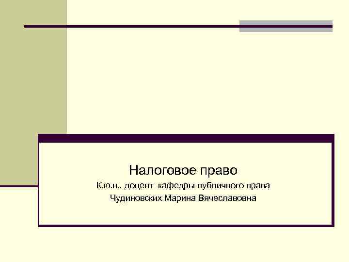 Налоговое право К. ю. н. , доцент кафедры публичного права Чудиновских Марина Вячеславовна 