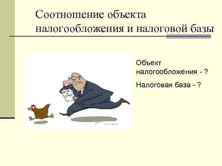 Соотношение объекта налогообложения и налоговой базы Объект налогообложения - ? Налоговая база - ?