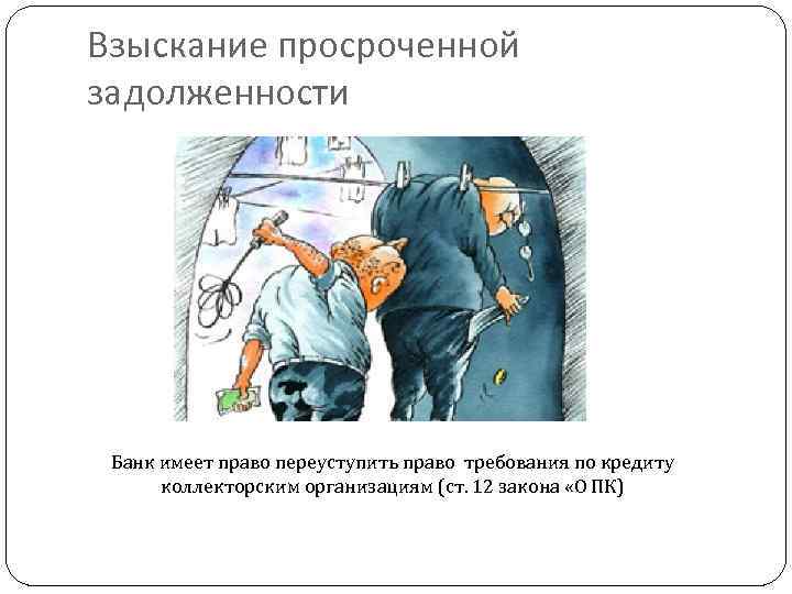 Взыскание просроченной задолженности Банк имеет право переуступить право требования по кредиту коллекторским организациям (ст.