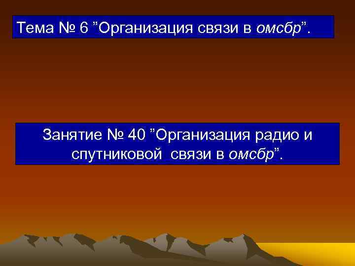 Тема № 6 ”Организация связи в омсбр”. Занятие № 40 ”Организация радио и спутниковой