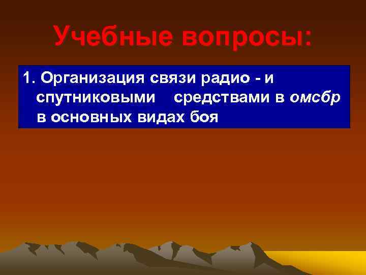 Учебные вопросы: 1. Организация связи радио и спутниковыми средствами в омсбр в основных видах