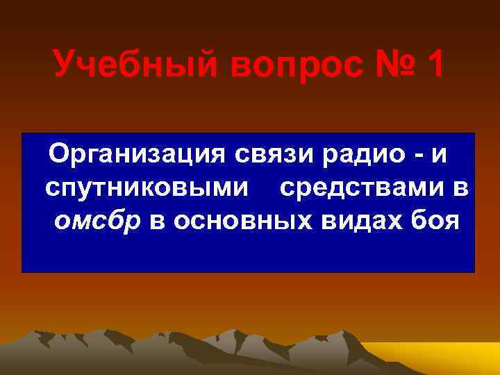 Учебный вопрос № 1 Организация связи радио и спутниковыми средствами в омсбр в основных