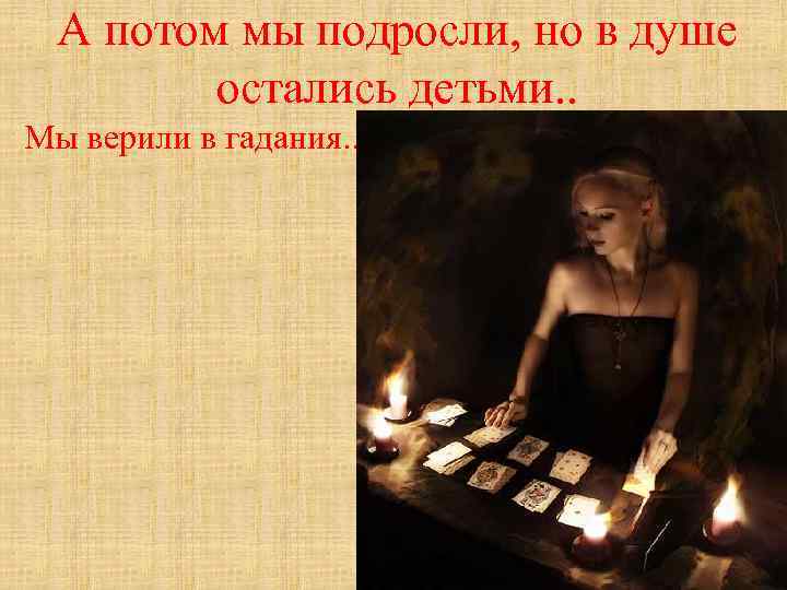А потом мы подросли, но в душе остались детьми. . Мы верили в гадания.