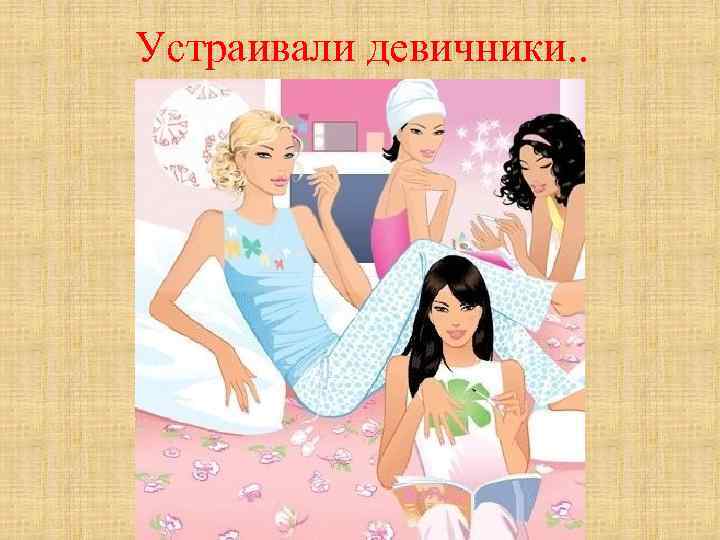 Устраивали девичники. . 