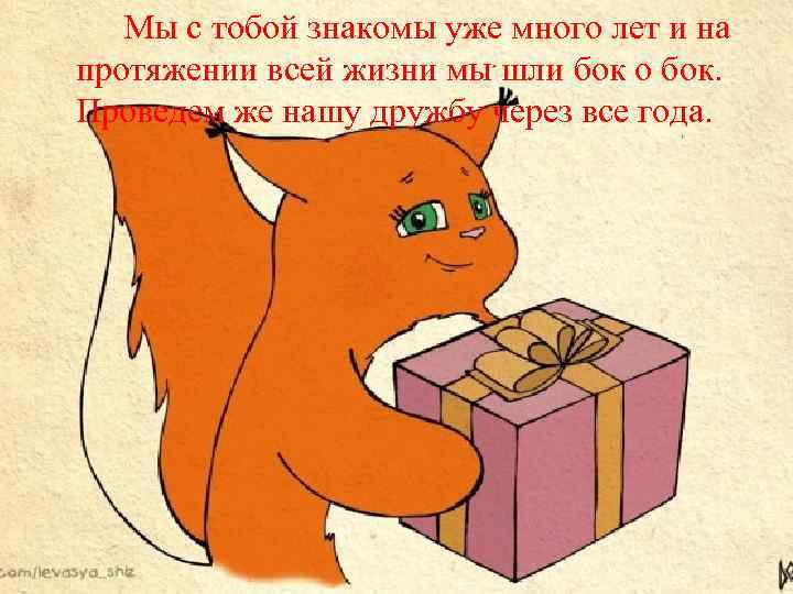 Мы с тобой знакомы уже много лет и на протяжении всей жизни мы шли