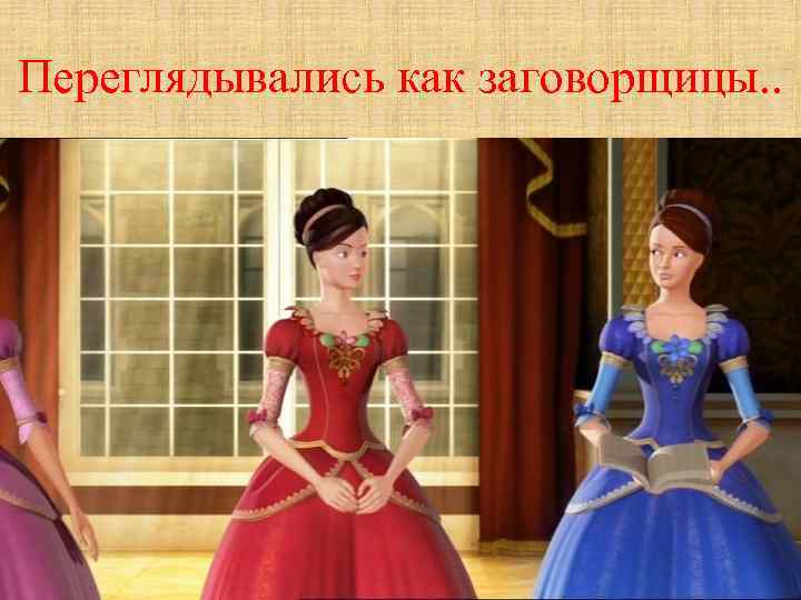 Переглядывались как заговорщицы. . 