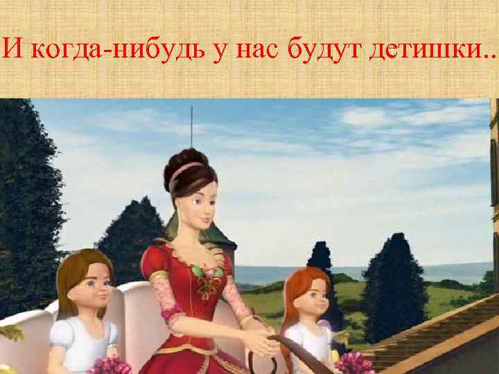 И когда-нибудь у нас будут детишки. . 