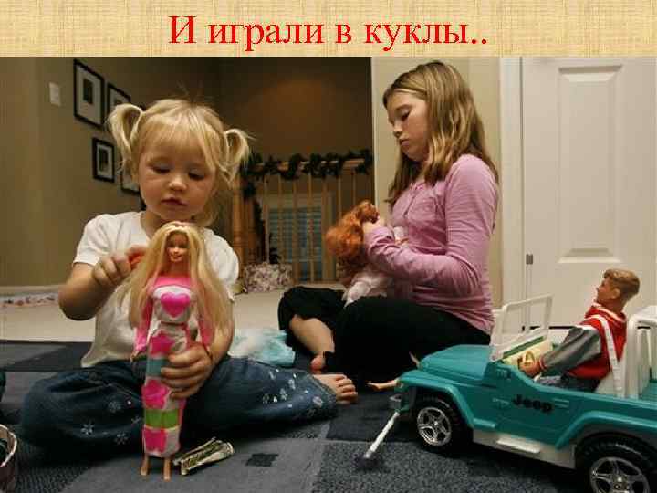 И играли в куклы. . 