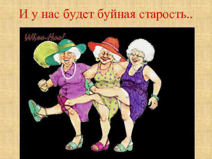 И у нас будет буйная старость. . 