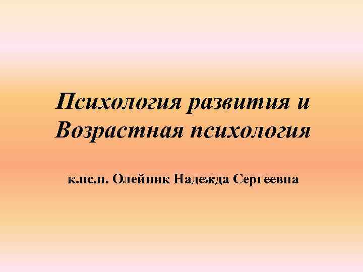 Психология развития и Возрастная психология к. пс. н. Олейник Надежда Сергеевна 