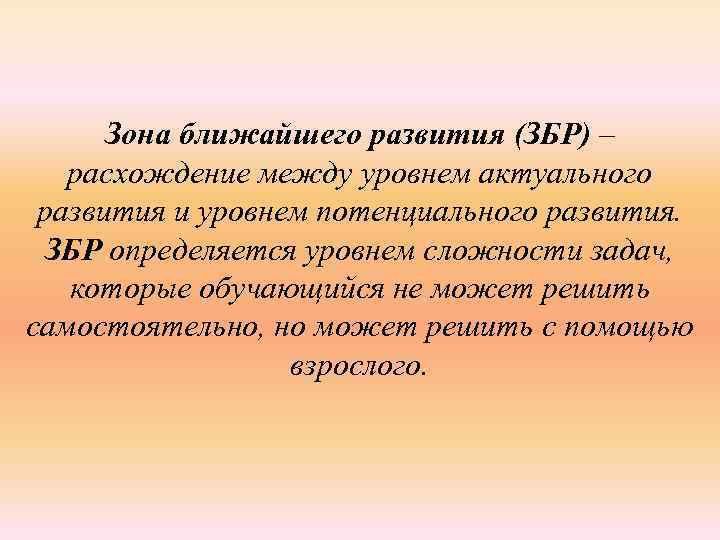 Зона ближайшего развития (ЗБР) – расхождение между уровнем актуального развития и уровнем потенциального развития.