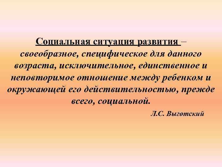 Социальная ситуация развития – своеобразное, специфическое для данного возраста, исключительное, единственное и неповторимое отношение