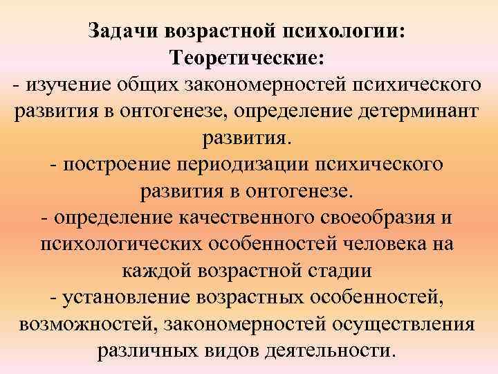 Задачи возрастной психологии: Теоретические: - изучение общих закономерностей психического развития в онтогенезе, определение детерминант