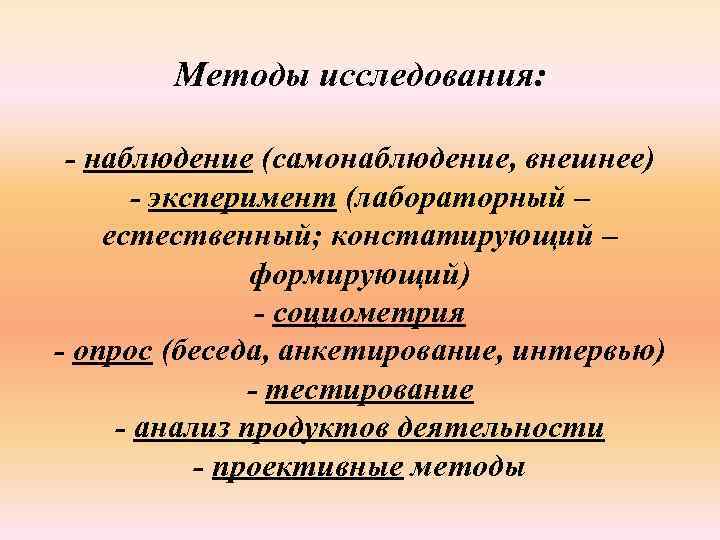 Методы исследования: - наблюдение (самонаблюдение, внешнее) - эксперимент (лабораторный – естественный; констатирующий – формирующий)