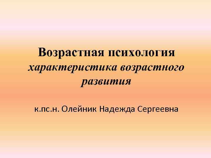 Возрастная психология характеристика возрастного развития к. пс. н. Олейник Надежда Сергеевна 