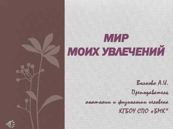 МИР МОИХ УВЛЕЧЕНИЙ Волкова А. И. Преподаватель анатомии и физиологии человека КГБОУ СПО «БМК