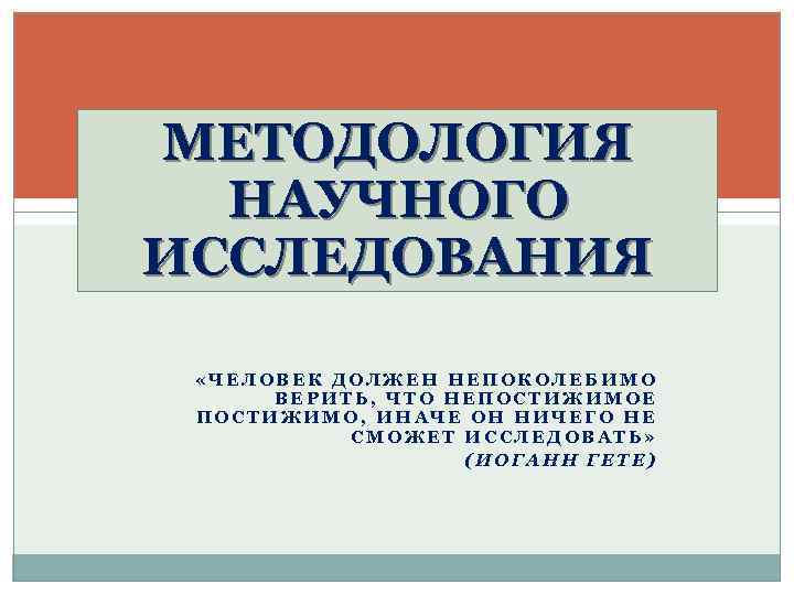 МЕТОДОЛОГИЯ НАУЧНОГО ИССЛЕДОВАНИЯ «ЧЕЛОВЕК ДОЛЖЕН НЕПОКОЛЕБИМО ВЕРИТЬ, ЧТО НЕПОСТИЖИМОЕ ПОСТИЖИМО, ИНАЧЕ ОН НИЧЕГО НЕ
