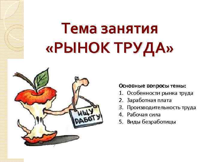 Тема занятия «РЫНОК ТРУДА» Основные вопросы темы: 1. Особенности рынка труда 2. Заработная плата