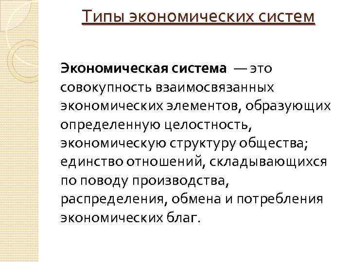 Типы экономических систем Экономическая система — это совокупность взаимосвязанных экономических элементов, образующих определенную целостность,
