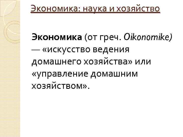 Экономика: наука и хозяйство Экономика (от греч. Oikonomike) — «искусство ведения домашнего хозяйства» или