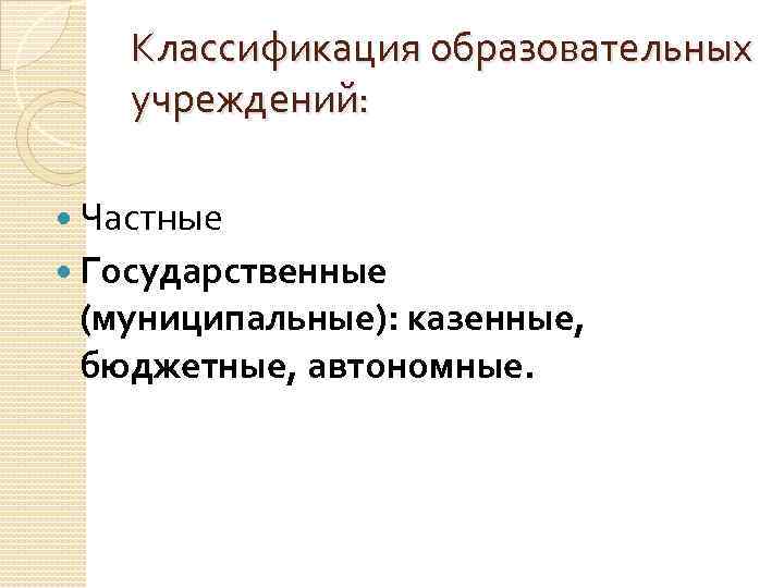Классификация образовательных учреждений: Частные Государственные (муниципальные): казенные, бюджетные, автономные. 