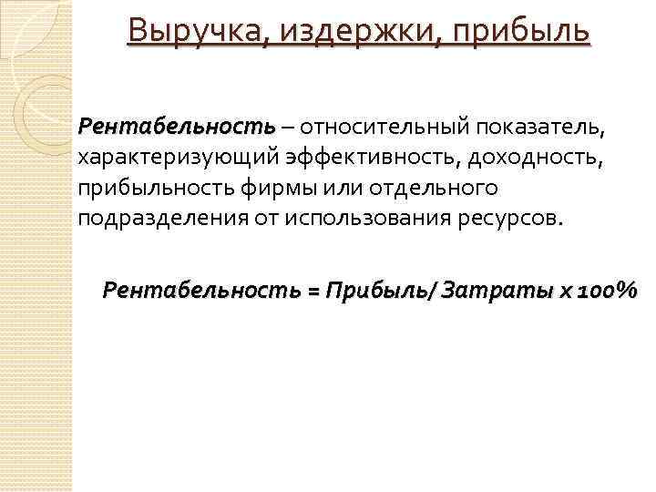 Выручка, издержки, прибыль Рентабельность – относительный показатель, характеризующий эффективность, доходность, прибыльность фирмы или отдельного